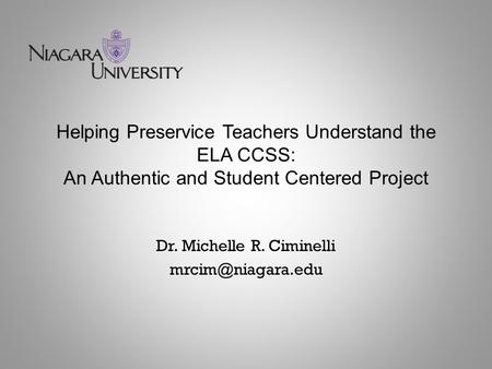 Helping Preservice Teachers Understand the ELA CCSS: An Authentic and Student Centered Project Dr. Michelle R. Ciminelli