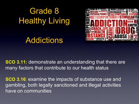 Grade 8 Healthy Living Addictions SCO 3.11: demonstrate an understanding that there are many factors that contribute to our health status SCO 3.16: examine.