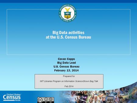 Big Data activities at the U.S. Census Bureau Cavan Capps Big Data Lead U.S. Census Bureau February 13, 2014 Prepared for MIT Libraries Program on Information.