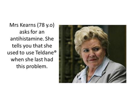 Mrs Kearns (78 y.o) asks for an antihistamine. She tells you that she used to use Teldane® when she last had this problem.