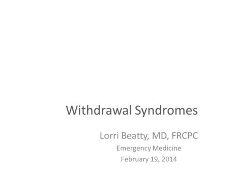 Withdrawal Syndromes Lorri Beatty, MD, FRCPC Emergency Medicine February 19, 2014.