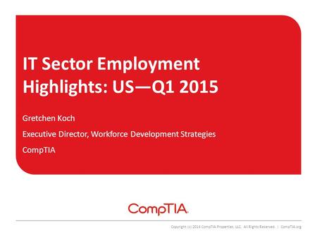 IT Sector Employment Highlights: US—Q1 2015 Copyright (c) 2014 CompTIA Properties, LLC. All Rights Reserved. | CompTIA.org Gretchen Koch Executive Director,