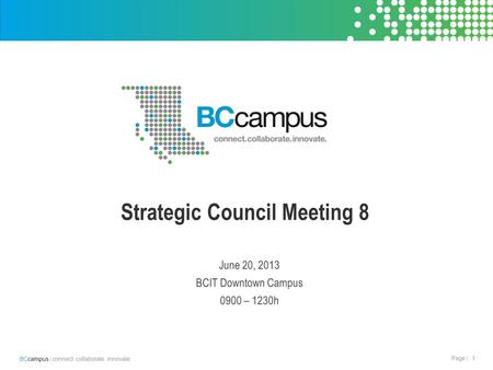 1 BCcampus | connect. collaborate. innovate. Page | Strategic Council Meeting 8 June 20, 2013 BCIT Downtown Campus 0900 – 1230h.