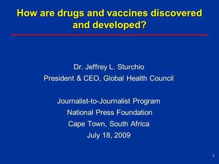 How are drugs and vaccines discovered and developed? Dr. Jeffrey L. Sturchio President & CEO, Global Health Council Journalist-to-Journalist Program National.