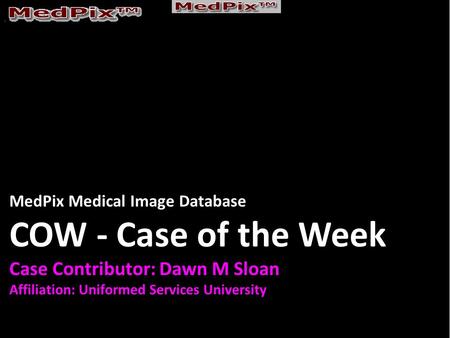 MedPix Medical Image Database COW - Case of the Week Case Contributor: Dawn M Sloan Affiliation: Uniformed Services University.