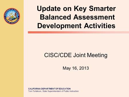 CALIFORNIA DEPARTMENT OF EDUCATION Tom Torlakson, State Superintendent of Public Instruction CISC/CDE Joint Meeting May 16, 2013 Update on Key Smarter.