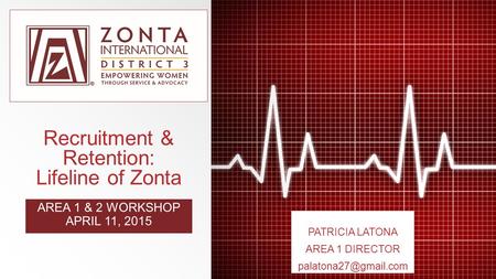 Recruitment & Retention: Lifeline of Zonta AREA 1 & 2 WORKSHOP APRIL 11, 2015 PATRICIA LATONA AREA 1 DIRECTOR