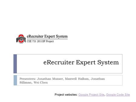 ERecruiter Expert System Presenters: Jonathan Musser, Maxwell Hallum, Jonathan Silliman, Wei Chen Project websites: Google Project Site, Google Code SiteGoogle.