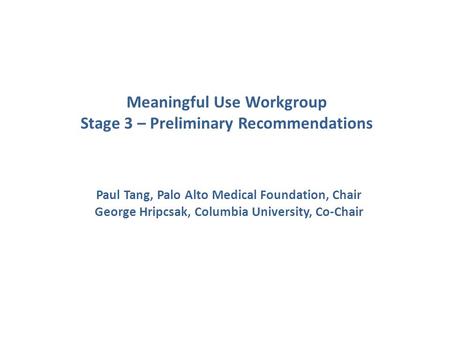 Meaningful Use Workgroup Stage 3 – Preliminary Recommendations Paul Tang, Palo Alto Medical Foundation, Chair George Hripcsak, Columbia University, Co-Chair.