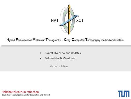 H ybrid F luorescence M olecular T omography - X -ray C omputed T omography method and system Project Overview and Updates Deliverables & Milestones Veronika.