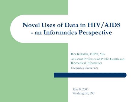 Novel Uses of Data in HIV/AIDS - an Informatics Perspective Rita Kukafka, DrPH, MA Assistant Professor of Public Health and Biomedical Informatics Columbia.