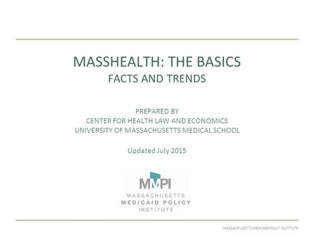 JULY 2015MASSACHUSETTS MEDICAID POLICY INSTITUTE MASSHEALTH: THE BASICS FACTS AND TRENDS PREPARED BY CENTER FOR HEALTH LAW AND ECONOMICS UNIVERSITY OF.