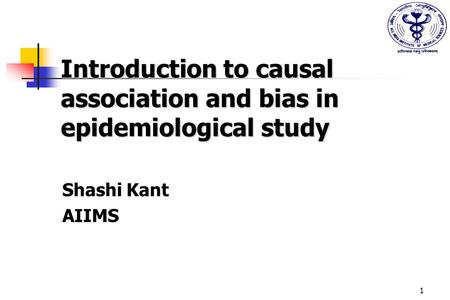 1 Introduction to causal association and bias in epidemiological study Shashi Kant AIIMS.