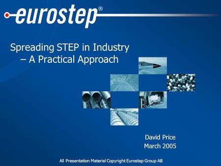 All Presentation Material Copyright Eurostep Group AB ® Spreading STEP in Industry – A Practical Approach David Price March 2005.