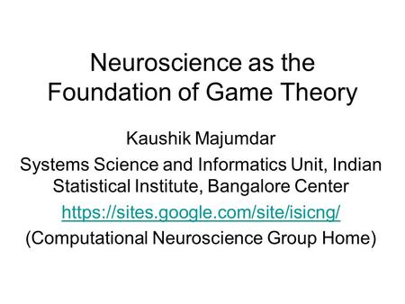 Neuroscience as the Foundation of Game Theory Kaushik Majumdar Systems Science and Informatics Unit, Indian Statistical Institute, Bangalore Center https://sites.google.com/site/isicng/