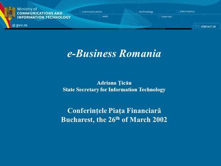 E-Business Romania Adriana Ţicău State Secretary for Information Technology Conferinţele Piaţa Financiară Bucharest, the 26 th of March 2002.