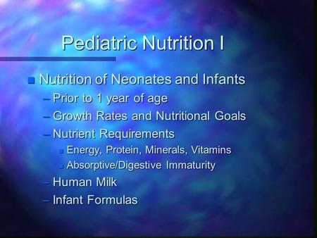 Pediatric Nutrition I n Nutrition of Neonates and Infants –Prior to 1 year of age –Growth Rates and Nutritional Goals –Nutrient Requirements n Energy,