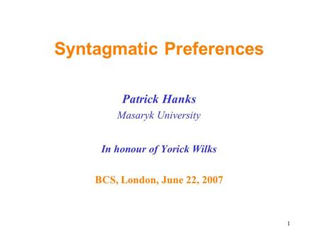 1 Syntagmatic Preferences Patrick Hanks Masaryk University In honour of Yorick Wilks BCS, London, June 22, 2007.