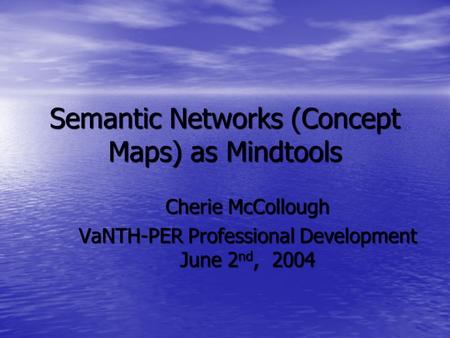 Semantic Networks (Concept Maps) as Mindtools Cherie McCollough VaNTH-PER Professional Development June 2 nd, 2004.