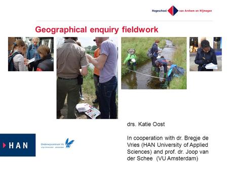 Geographical enquiry fieldwork drs. Katie Oost In cooperation with dr. Bregje de Vries (HAN University of Applied Sciences) and prof. dr. Joop van der.