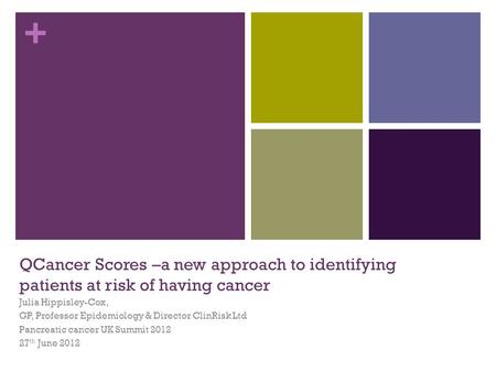 + QCancer Scores –a new approach to identifying patients at risk of having cancer Julia Hippisley-Cox, GP, Professor Epidemiology & Director ClinRisk Ltd.