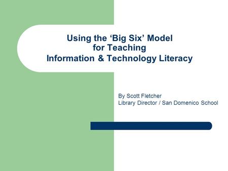 Using the ‘Big Six’ Model for Teaching Information & Technology Literacy By Scott Fletcher Library Director / San Domenico School.