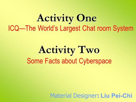 Activity One Activity Two Some Facts about Cyberspace ICQ—The World’s Largest Chat room System Material Designer: Liu Pei-Chi.