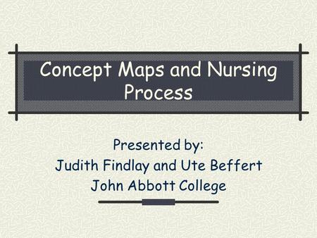 Concept Maps and Nursing Process Presented by: Judith Findlay and Ute Beffert John Abbott College.