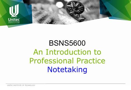 BSNS5600 An Introduction to Professional Practice Notetaking UNITEC INSTITUTE OF TECHNOLOGY.