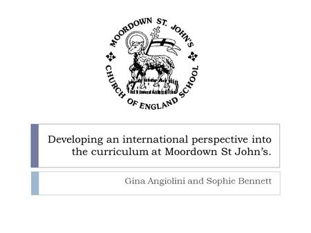 Developing an international perspective into the curriculum at Moordown St John’s. Gina Angiolini and Sophie Bennett.