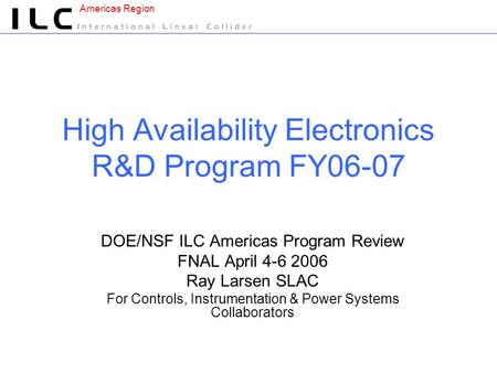 Americas Region High Availability Electronics R&D Program FY06-07 DOE/NSF ILC Americas Program Review FNAL April 4-6 2006 Ray Larsen SLAC For Controls,