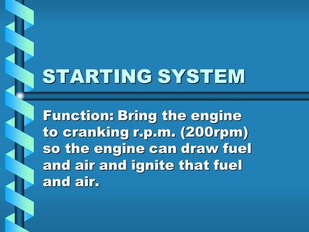 STARTING SYSTEM Function: Bring the engine to cranking r.p.m. (200rpm) so the engine can draw fuel and air and ignite that fuel and air.