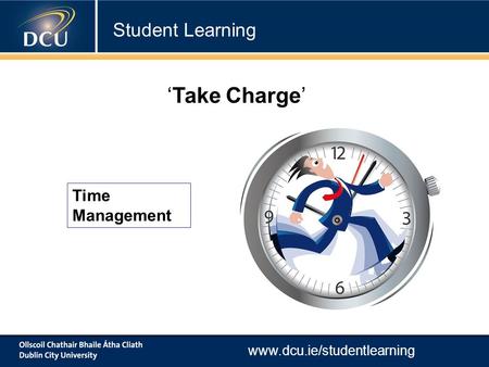 Www.dcu.ie/studentlearning Time Management ‘Take Charge’ Student Learning.