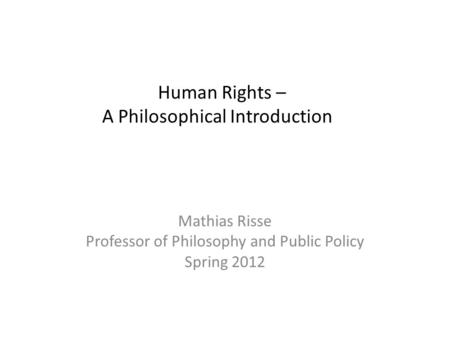 Human Rights – A Philosophical Introduction Mathias Risse Professor of Philosophy and Public Policy Spring 2012.