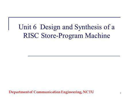 Department of Communication Engineering, NCTU 1 Unit 6 Design and Synthesis of a RISC Store-Program Machine.