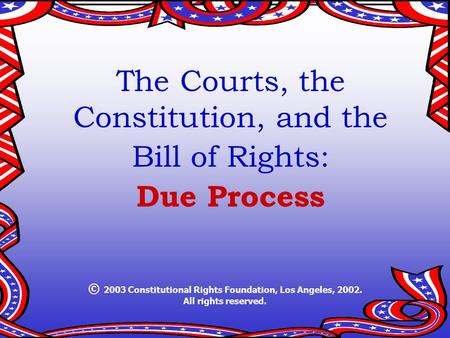 The Courts, the Constitution, and the Bill of Rights: Due Process © 2003 Constitutional Rights Foundation, Los Angeles, 2002. All rights reserved.