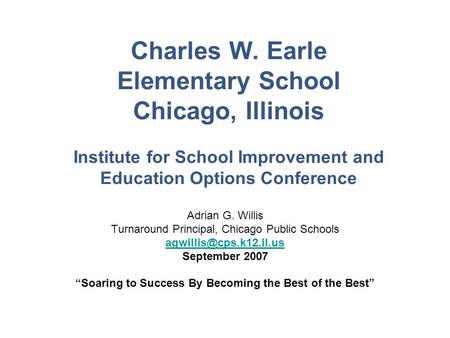 Charles W. Earle Elementary School Chicago, Illinois Institute for School Improvement and Education Options Conference Adrian G. Willis Turnaround Principal,