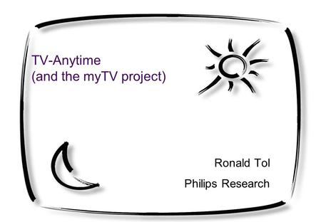 TV-Anytime (and the myTV project) Ronald Tol Philips Research.