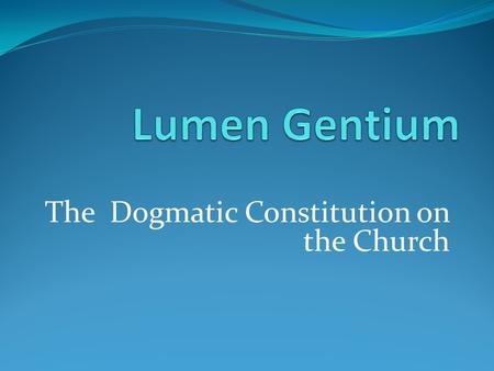 The Dogmatic Constitution on the Church. Lumen Gentium Why is it important we know what Church is? Understanding who are the Church & what is the Church.