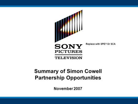 Summary of Simon Cowell Partnership Opportunities November 2007 Replace with SPE? Or SCA.