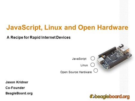 JavaScript, Linux and Open Hardware Jason Kridner Co-Founder BeagleBoard.org JavaScript Linux Open Source Hardware A Recipe for Rapid Internet Devices.