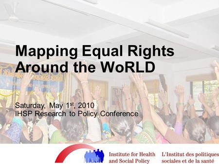 Mapping Equal Rights Around the WoRLD Saturday, May 1 st, 2010 IHSP Research to Policy Conference.