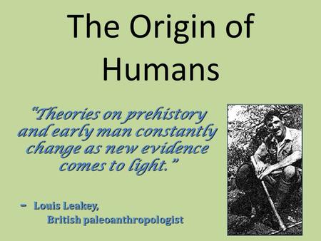 The Origin of Humans “Theories on prehistory and early man constantly change as new evidence comes to light.” “Theories on prehistory and early man constantly.