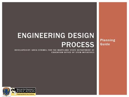 Engineering Design Process Developed by: Greg Strimel for the Maryland State Department of Education Office of STEM initiatives Planning Guide.