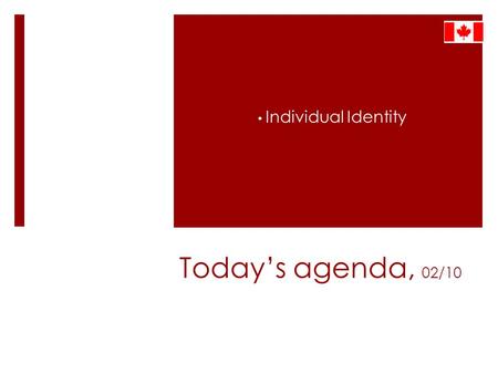 Today’s agenda, 02/10 Individual Identity. Expressing Canadian Culture and Identity.