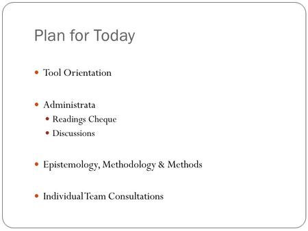 Plan for Today Tool Orientation Administrata Readings Cheque Discussions Epistemology, Methodology & Methods Individual Team Consultations.