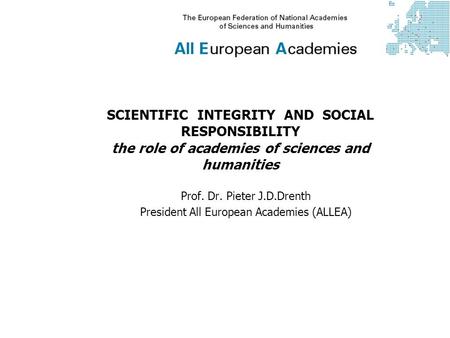 SCIENTIFIC INTEGRITY AND SOCIAL RESPONSIBILITY the role of academies of sciences and humanities Prof. Dr. Pieter J.D.Drenth President All European Academies.