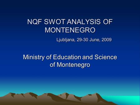 NQF SWOT ANALYSIS OF MONTENEGRO Ljubljana, 29-30 June, 2009 NQF SWOT ANALYSIS OF MONTENEGRO Ljubljana, 29-30 June, 2009 Ministry of Education and Science.