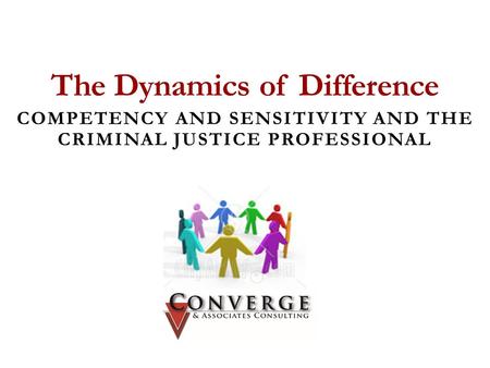 The Dynamics of Difference COMPETENCY AND SENSITIVITY AND THE CRIMINAL JUSTICE PROFESSIONAL CONVERGE & ASSOCIATES.