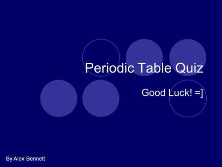 Periodic Table Quiz Good Luck! =] By Alex Bennett.